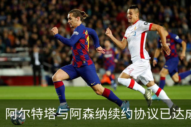 阿尔特塔与阿森纳续约协议已达成
